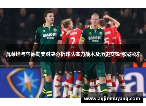 瓦莱塔与乌德勒支对决分析球队实力战术及历史交锋情况探讨