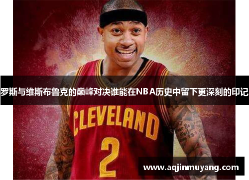 罗斯与维斯布鲁克的巅峰对决谁能在NBA历史中留下更深刻的印记